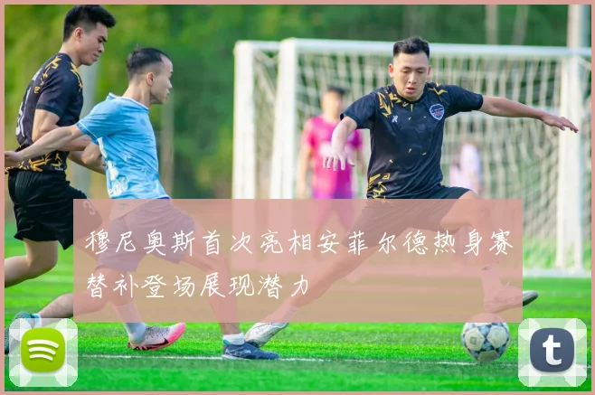 穆尼奥斯首次亮相安菲尔德热身赛替补登场展现潜力