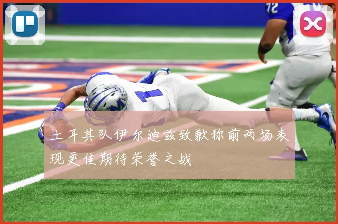 土耳其队伊尔迪兹致歉称前两场表现更佳期待荣誉之战