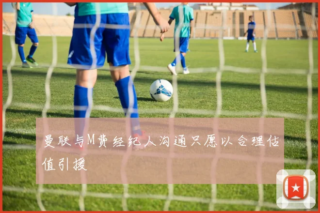 曼联与M费经纪人沟通只愿以合理估值引援