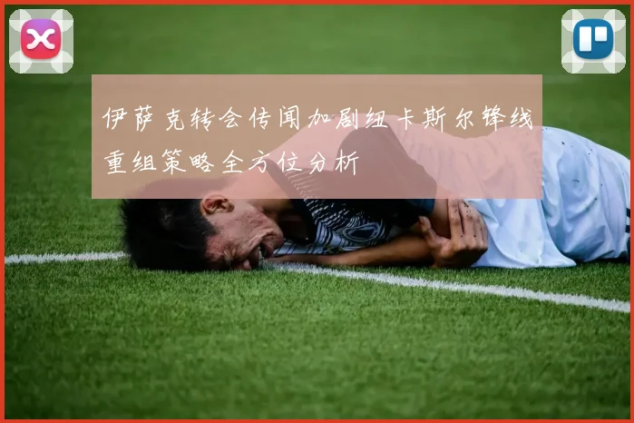 伊萨克转会传闻加剧纽卡斯尔锋线重组策略全方位分析