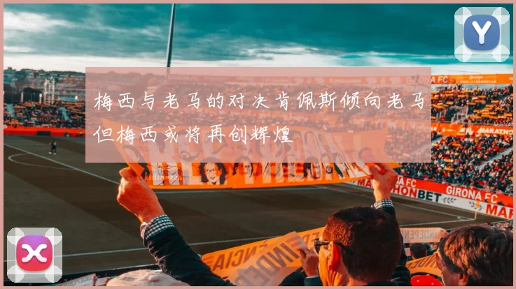 梅西与老马的对决肯佩斯倾向老马但梅西或将再创辉煌