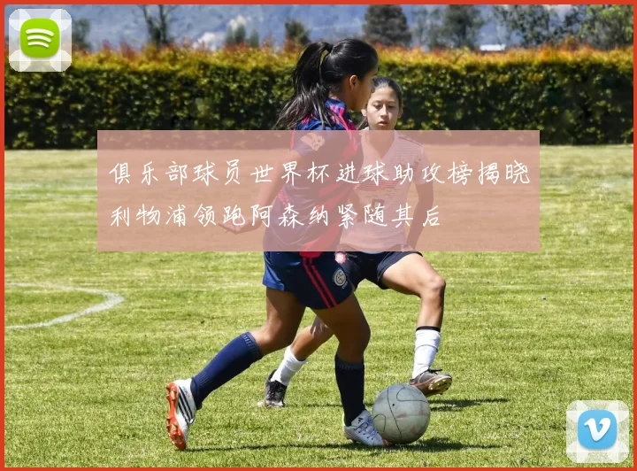 俱乐部球员世界杯进球助攻榜揭晓利物浦领跑阿森纳紧随其后
