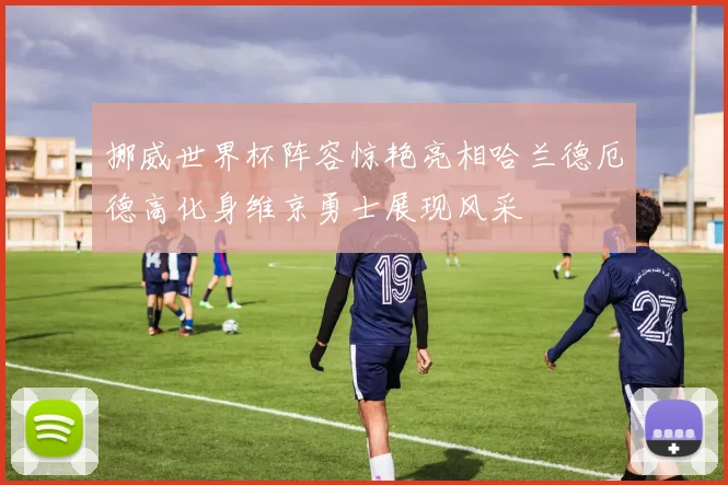 挪威世界杯阵容惊艳亮相哈兰德厄德高化身维京勇士展现风采