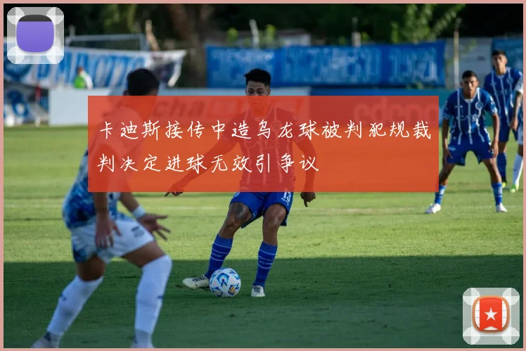 卡迪斯接传中造乌龙球被判犯规裁判决定进球无效引争议