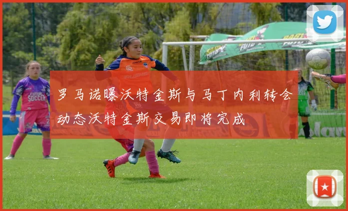 罗马诺曝沃特金斯与马丁内利转会动态沃特金斯交易即将完成