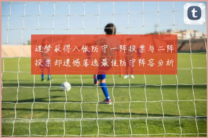 追梦获得八张防守一阵投票与二阵投票却遗憾落选最佳防守阵容分析