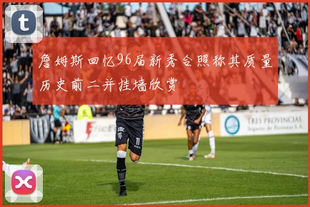 詹姆斯回忆96届新秀合照称其质量历史前二并挂墙欣赏