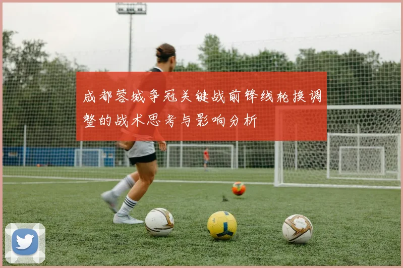 成都蓉城争冠关键战前锋线轮换调整的战术思考与影响分析