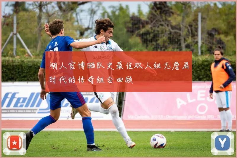 湖人官博晒队史最佳双人组无詹眉时代的传奇组合回顾