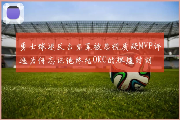 勇士球迷反击克莱被忽视质疑MVP评选为何忘记他终结OKC的辉煌时刻