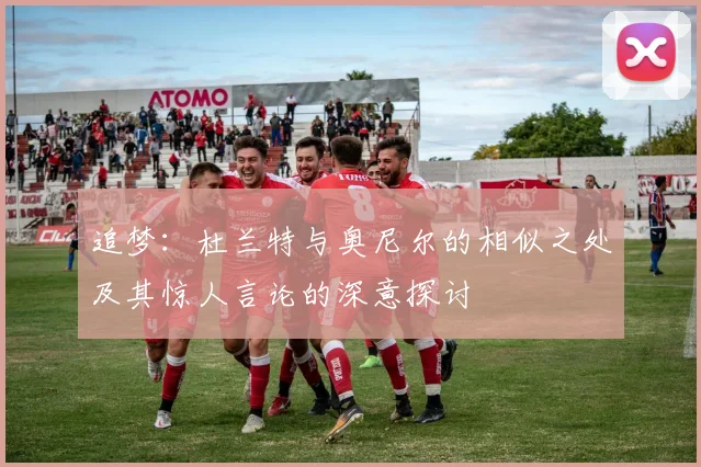 追梦：杜兰特与奥尼尔的相似之处及其惊人言论的深意探讨