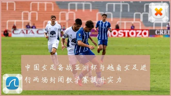 中国女足备战亚洲杯与越南女足进行两场封闭教学赛提升实力