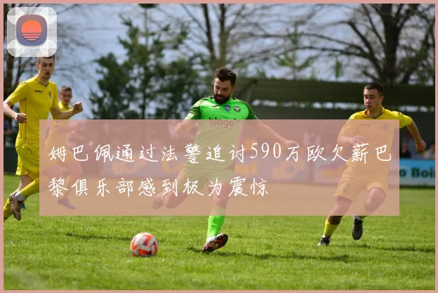 姆巴佩通过法警追讨590万欧欠薪巴黎俱乐部感到极为震惊