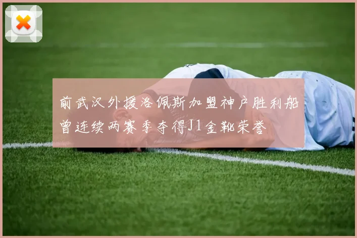 前武汉外援洛佩斯加盟神户胜利船曾连续两赛季夺得J1金靴荣誉